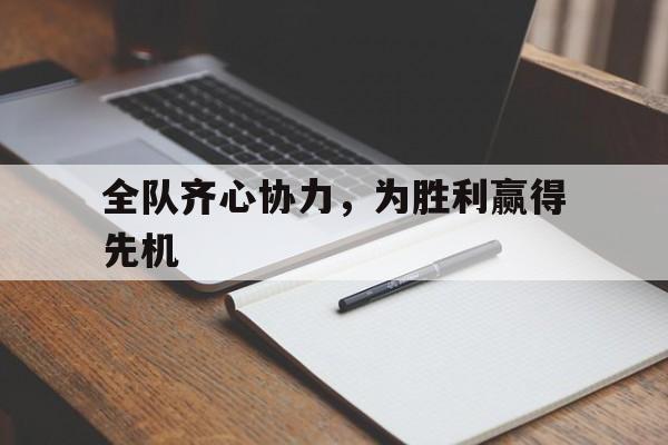 开云体育APP下载-关于全队齐心协力，为胜利赢得先机的信息