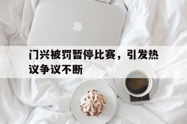 开云下载-门兴被罚暂停比赛，引发热议争议不断的简单介绍